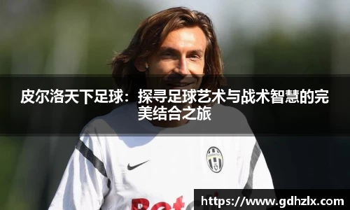 皮尔洛天下足球：探寻足球艺术与战术智慧的完美结合之旅
